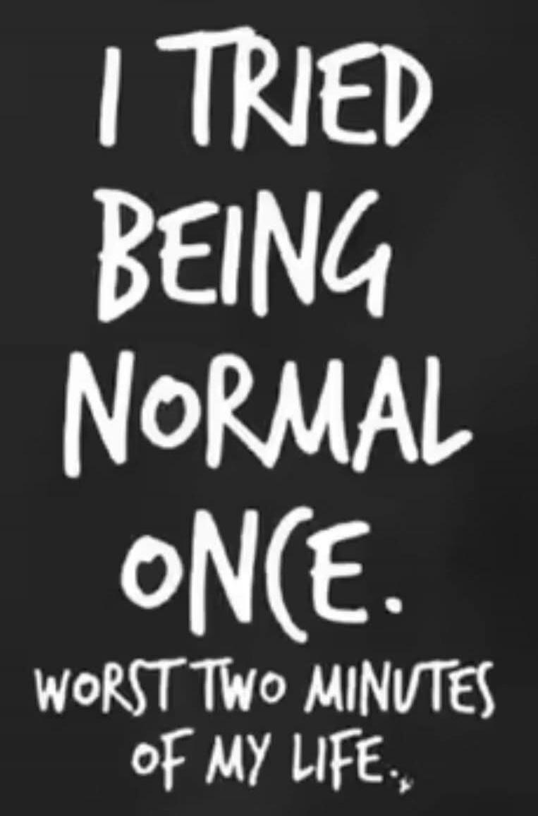 I tried being normal once. Worst two minutes of my life.