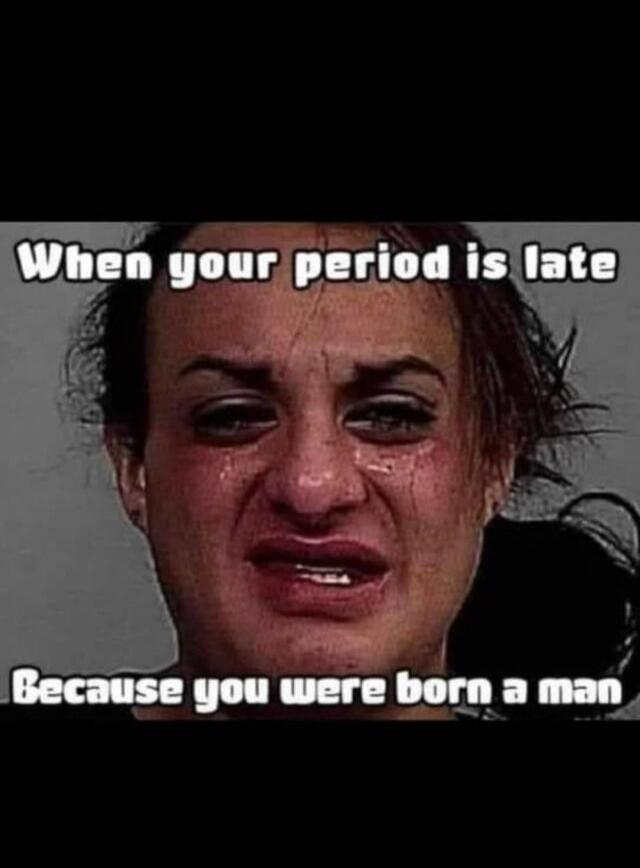 When your period is late Because you were born a man