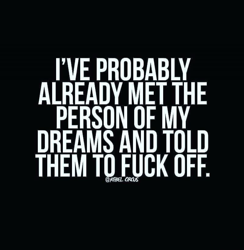 I'VE PROBABLY ALREADY MET THE PERSON OF MY DREAMS AND TOLD THEM TO FUCK OFF.