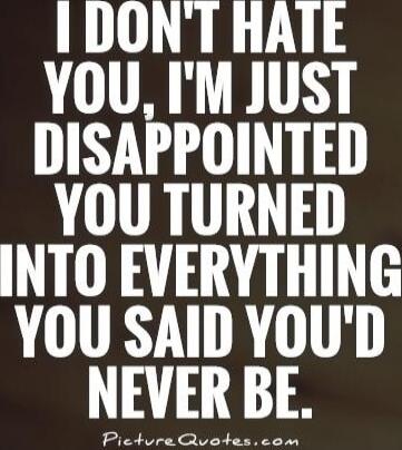 I DON'T HATE YOU, I'M JUST DISAPPOINTED YOU TURNED INTO EVERYTHING YOU SAID YOU'D NEVER BE.