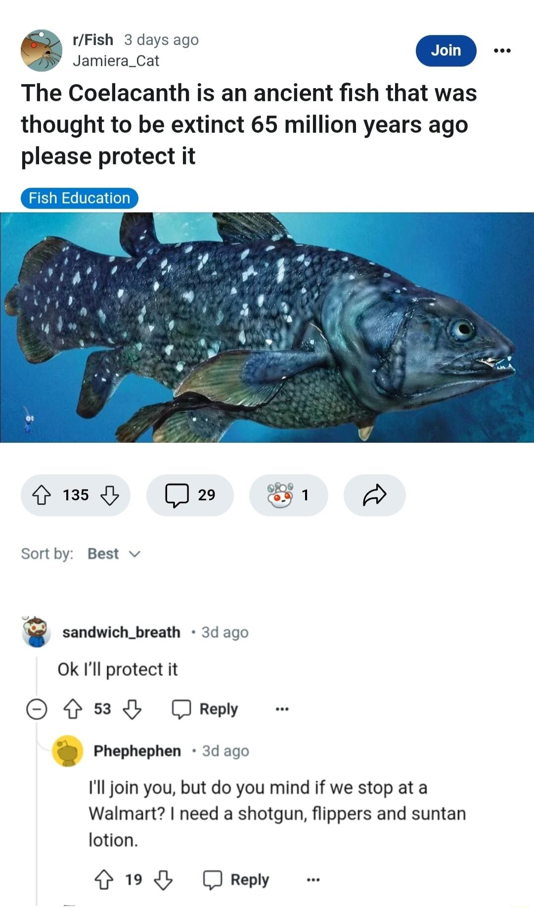 tfFish 3 days ago The Coelacanth is an ancient fish that was thought to be extinct 65 million years ago please protect it Sortby Best v sandwich_breath 34300 Okl protect it 3 reply Phephephen 3000 11l join you but do you mind if we stop ata Walmart need a shotgun flippers and suntan lotion 019 CJReply