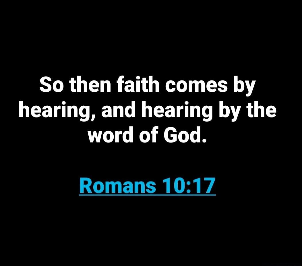 So then faith comes by hearing, and hearing by the word of God. Romans 10:17