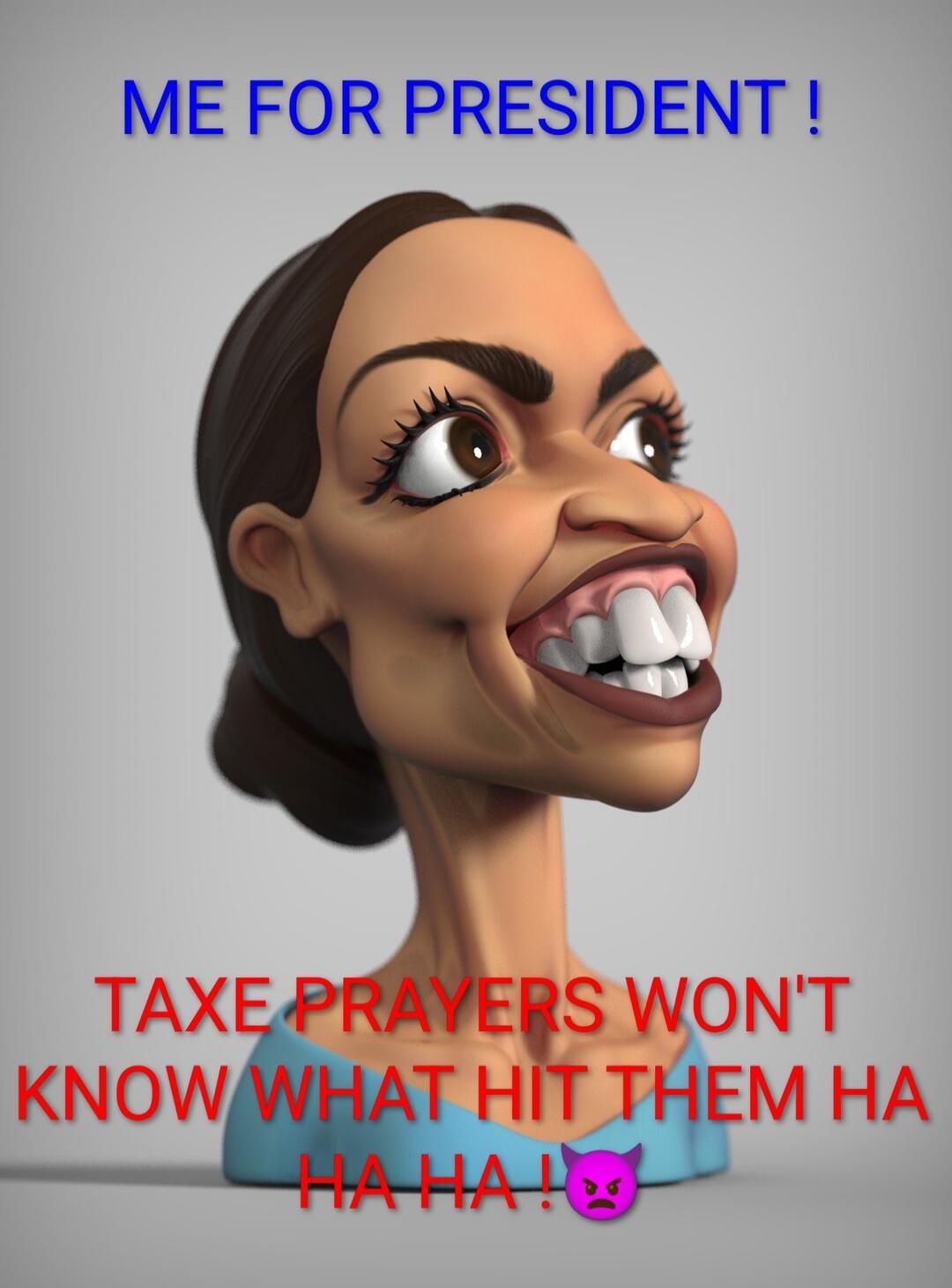ME FOR PRESIDENT! TAXE PRAYERS WON'T KNOW WHAT HIT THEM HA HA! 😈