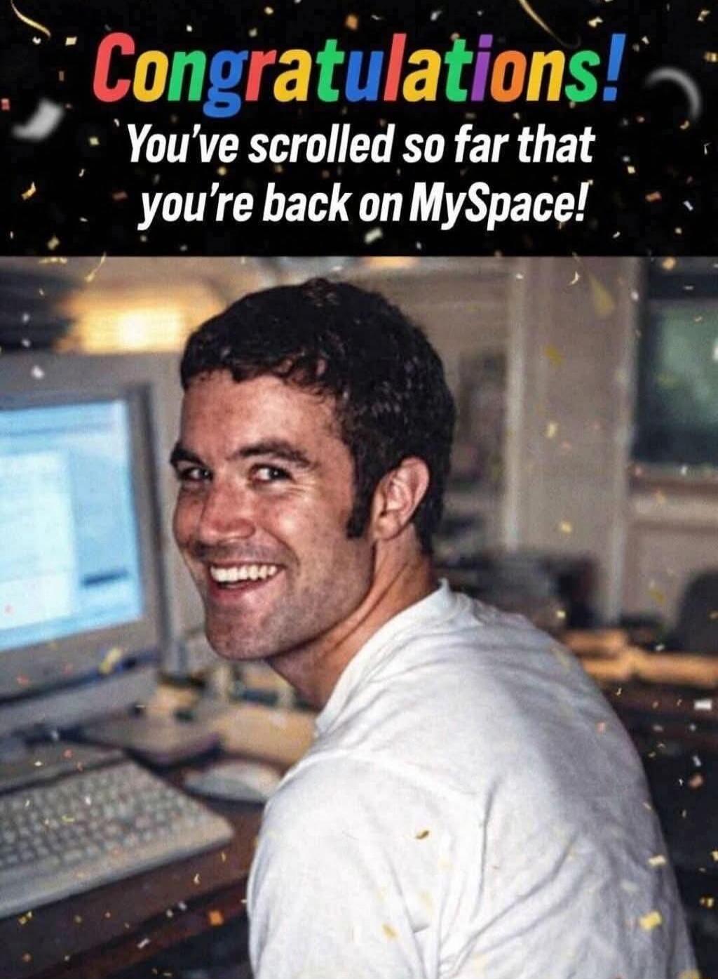 Congratulations! You've scrolled so far that you're back on MySpace!