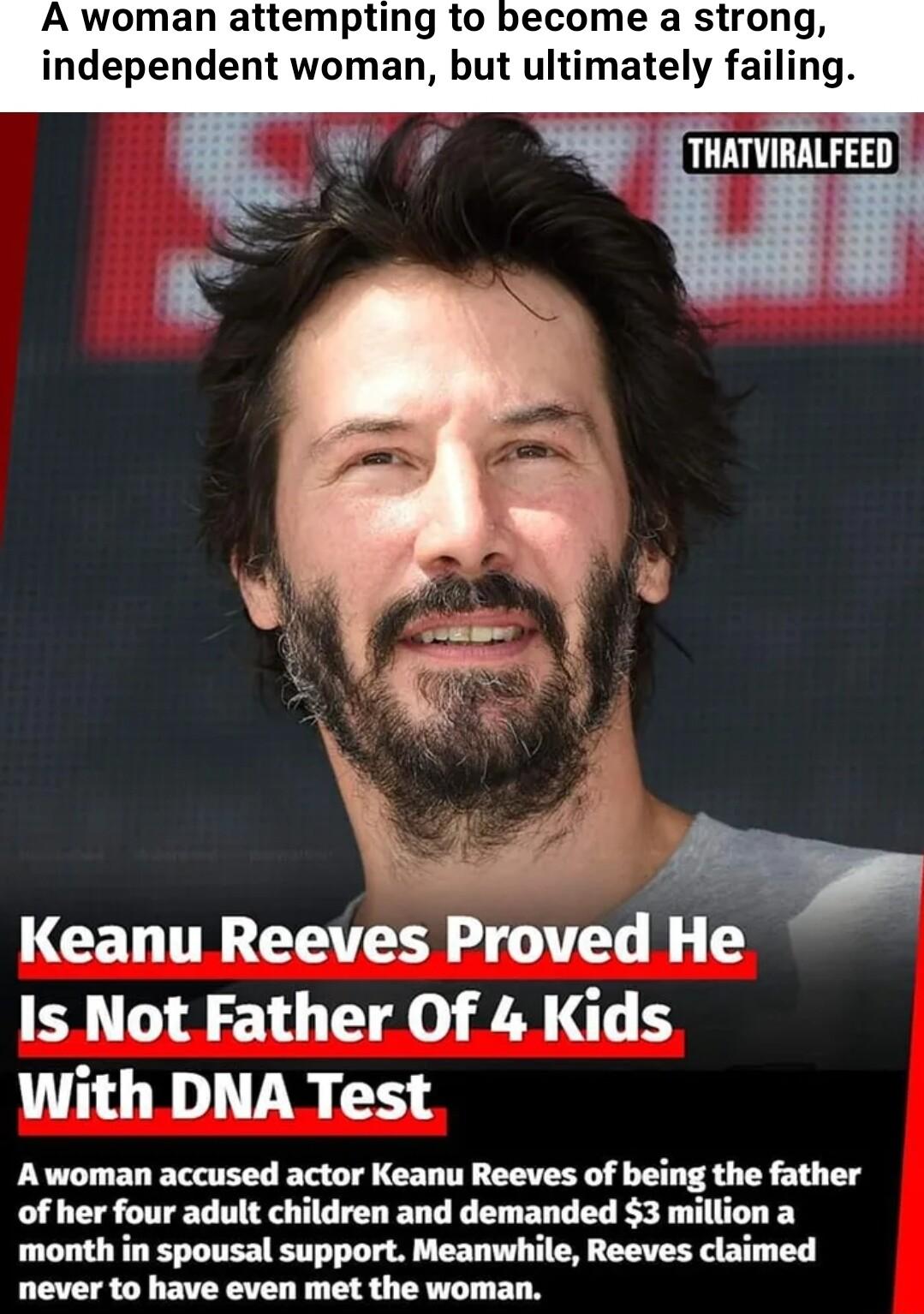 A woman attempting to become a strong independent woman but ultimately failing CEL TN CETE TN Is Not Father Of 4 Kids With DNA Test Awoman accused actor Keanu Reeves of bei of her four adult children and demanded 3 month in spousal support Meanwhile Reeves claimed P