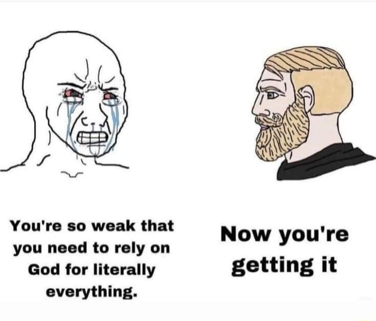 Youre so weak that you need to rely on Now youre God for literally getting it everything