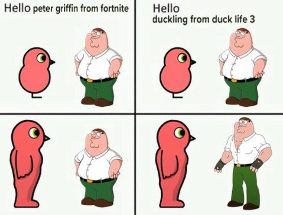 Hello peter griffin from fortnite Hello duckling from duck life 3