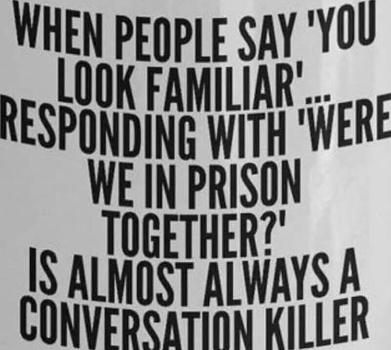 WHEN PEOPLE SAY 'YOU LOOK FAMILIAR' RESPONDING WITH 'WERE WE IN PRISON TOGETHER?' IS ALMOST ALWAYS A CONVERSATION KILLER
