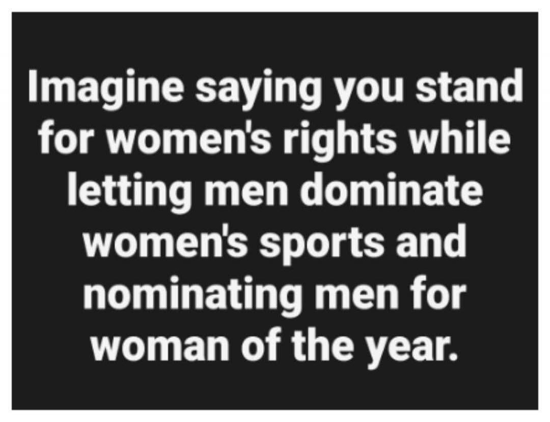 Imagine saying you stand for women's rights while letting men dominate women's sports and nominating men for woman of the year.