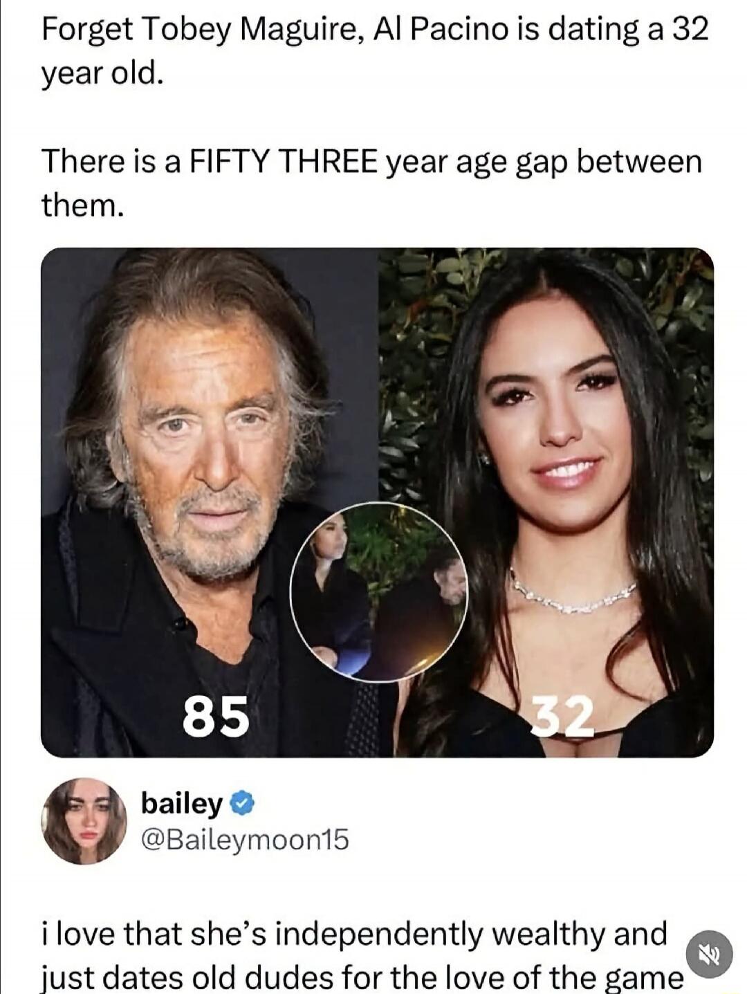 Forget Tobey Maguire, Al Pacino is dating a 32 year old. There is a FIFTY THREE year age gap between them. Al Pacino is 85, his girlfriend is 32. The user 'bailey' comments: 'i love that she's independently wealthy and just dates old dudes for the love of the game'.
