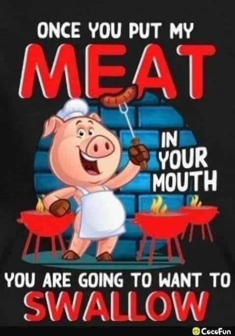ONCE YOU PUT MY MEAT IN YOUR MOUTH YOU ARE GOING TO WANT TO SWALLOW