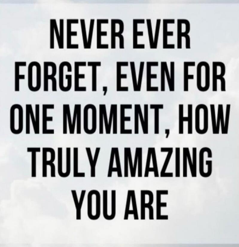 NEVER EVER FORGET, EVEN FOR ONE MOMENT, HOW TRULY AMAZING YOU ARE