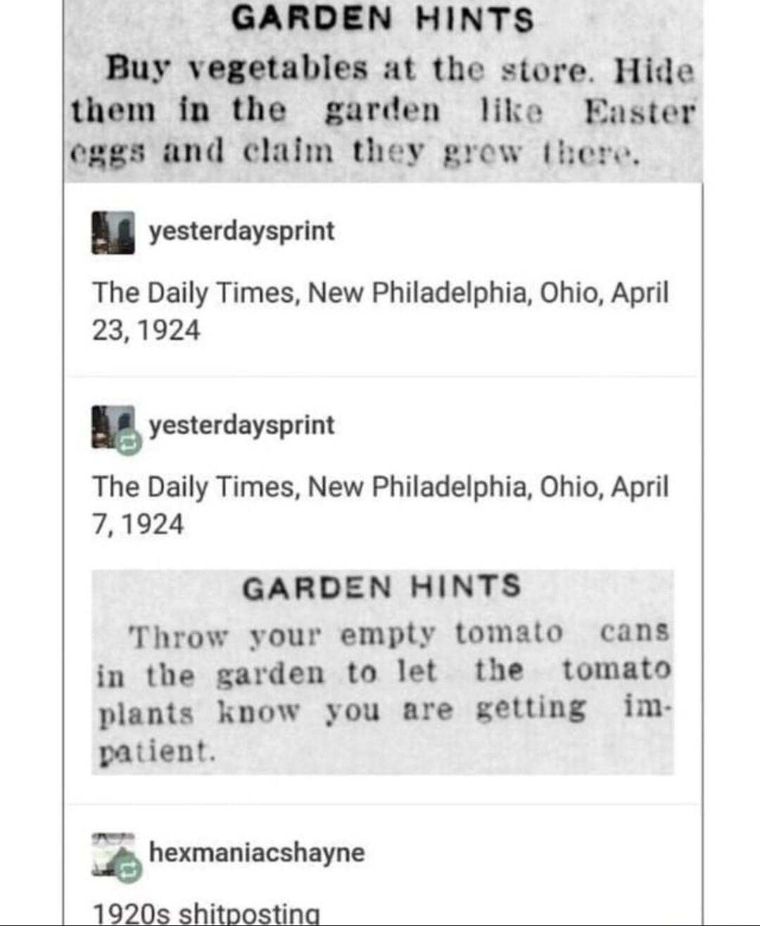 GARDEN HINTS Buy vegetables at the store Hide them in the garden like Easter eggs and claim they grew there yesterdaysprint The Daily Times New Philadelphia Ohio April 231924 yesterdaysprint The Daily Times New Philadelphia Ohio April 71924 GARDEN HINTS Throw your empty tomato cans in the garden to let the tomato plants kpnow you are getting im patient hexmaniacshayne 1920s shitpostina