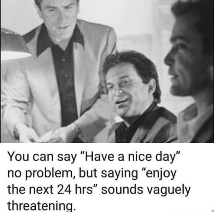 N You can say Have a nice day no problem but saying enjoy the next 24 hrs sounds vaguely threatening