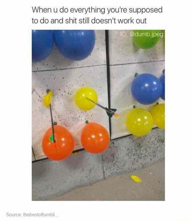 When u do everything youre supposed to do and shit still doesnt work out
