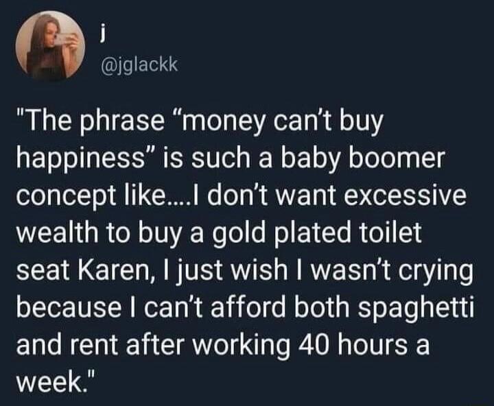 i n iglackk The phrase money cant buy happiness is such a baby boomer concept like dont want excessive wealth to buy a gold plated toilet seat Karen just wish wasnt crying because cant afford both spaghetti and rent after working 40 hours a week