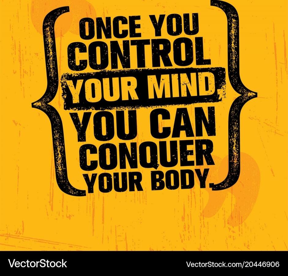 ONCE YOU CONTROL YOUR MIND
YOU CAN CONQUER YOUR BODY