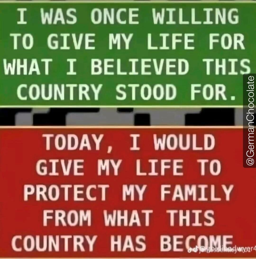 I WAS ONCE WILLING TO GIVE MY LIFE FOR WHAT I BELIEVED THIS COUNTRY STOOD FOR. TODAY, I WOULD GIVE MY LIFE TO PROTECT MY FAMILY FROM WHAT THIS COUNTRY HAS BECOME.