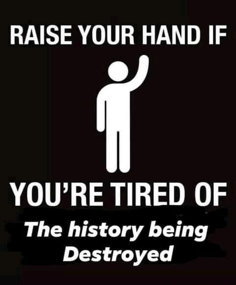 RAISE YOUR HAND IF YOURE TIRED OF The history being Destroyed