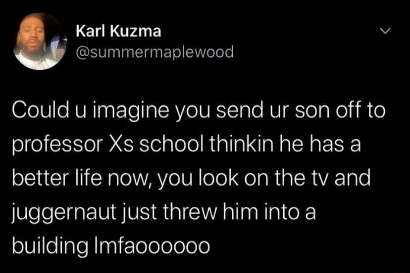 Karl Kuzma @summermaplewood Could u imagine you send ur son off to professor Xs school thinkin he has a better life now, you look on the tv and juggernaut just threw him into a building lmfaaooooo