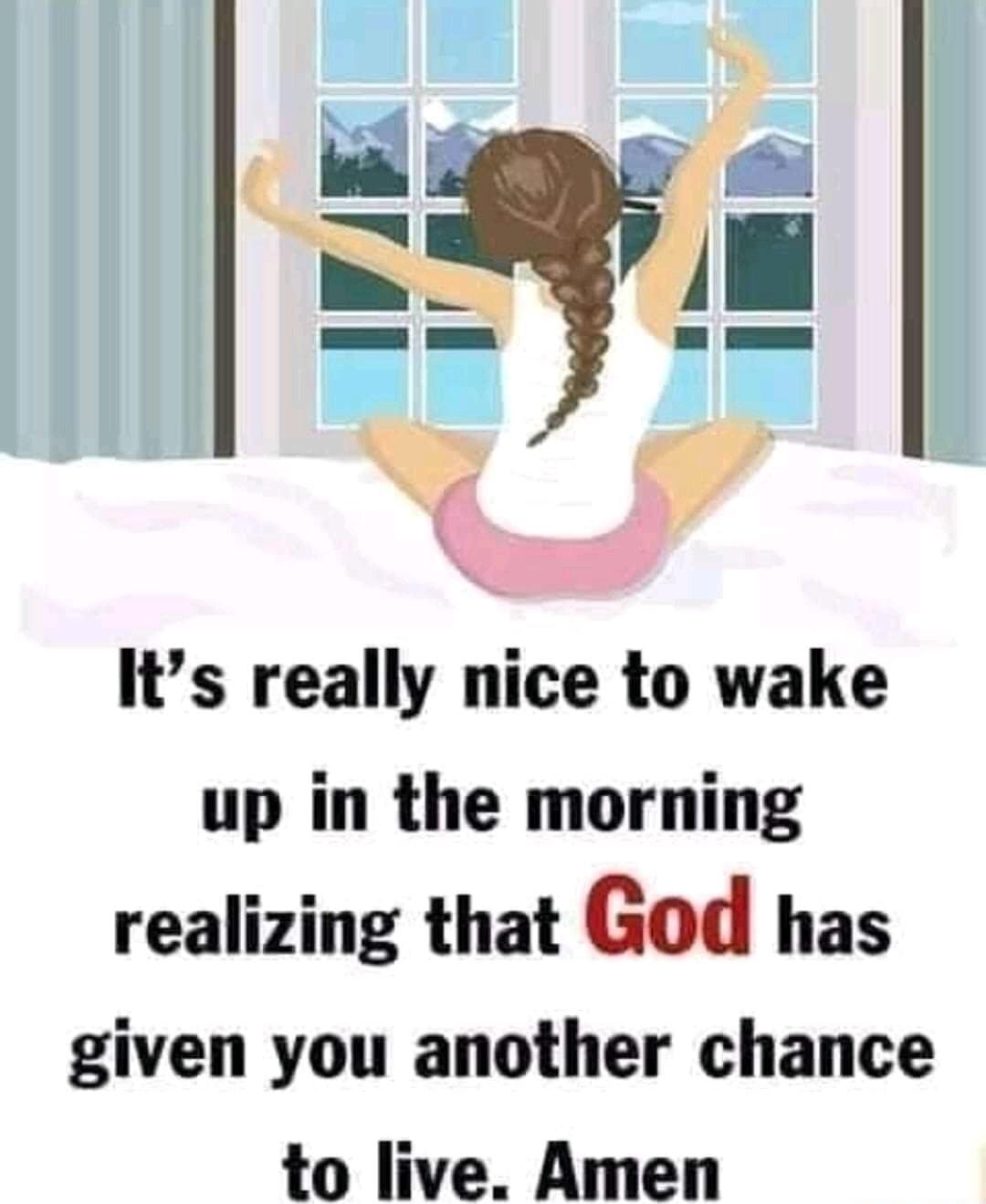 Its really nice to wake up in the morning realizing that God has given you another chance to live Amen