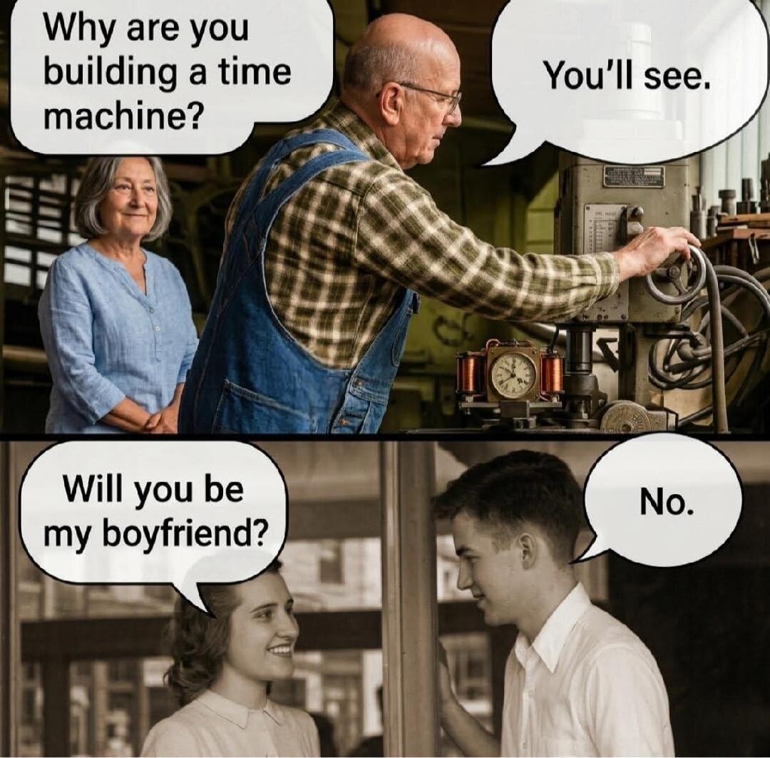 Why are you building a time machine? You'll see. Will you be my boyfriend? No.