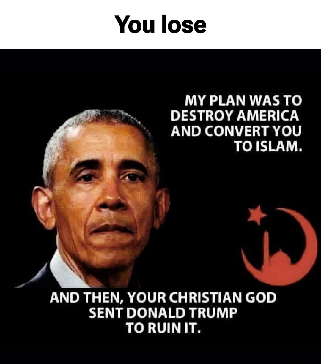 You lose. MY PLAN WAS TO DESTROY AMERICA AND CONVERT YOU TO ISLAM. AND THEN, YOUR CHRISTIAN GOD SENT DONALD TRUMP TO RUIN IT.