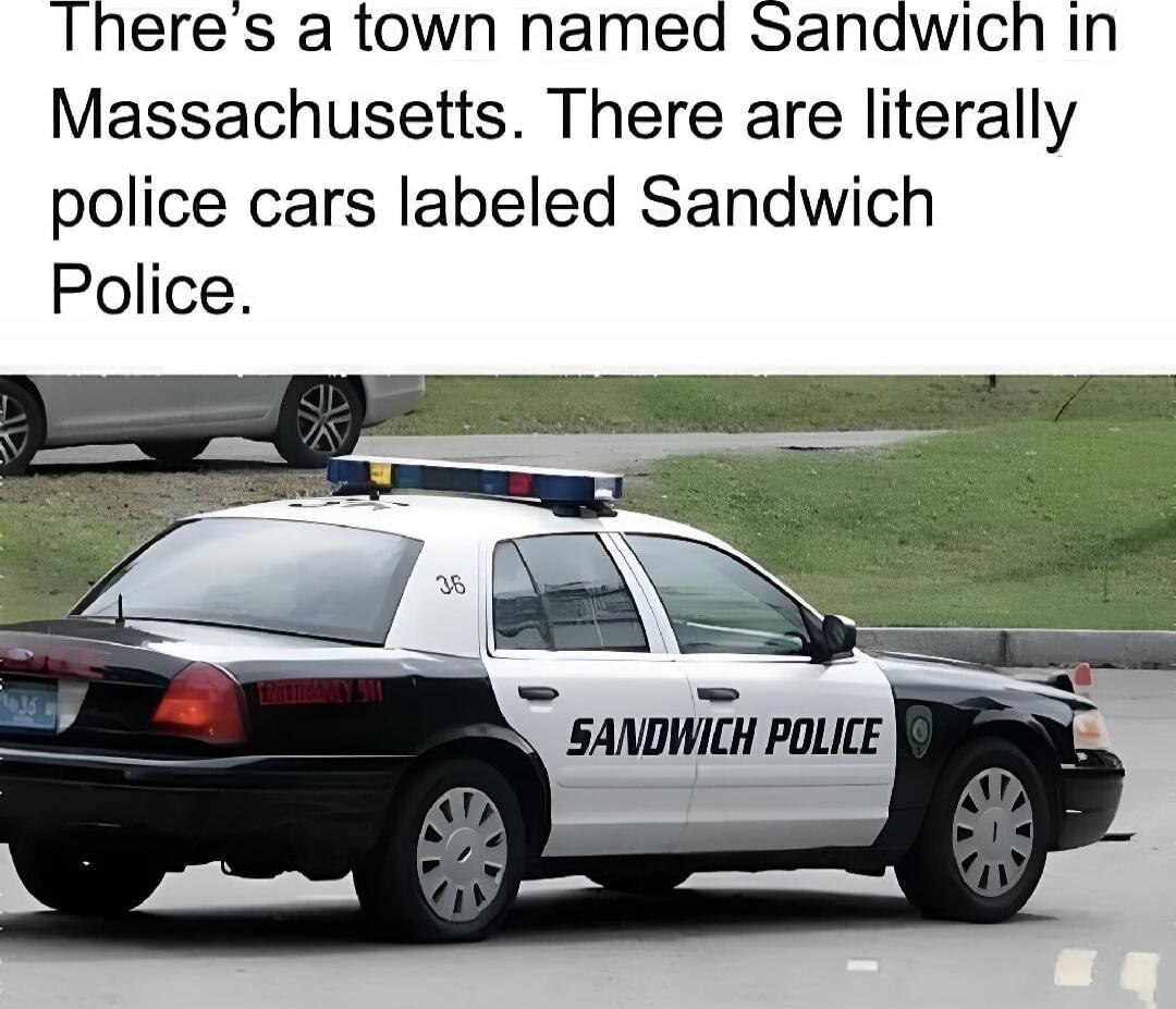 There’s a town named Sandwich in Massachusetts. There are literally police cars labeled Sandwich Police.