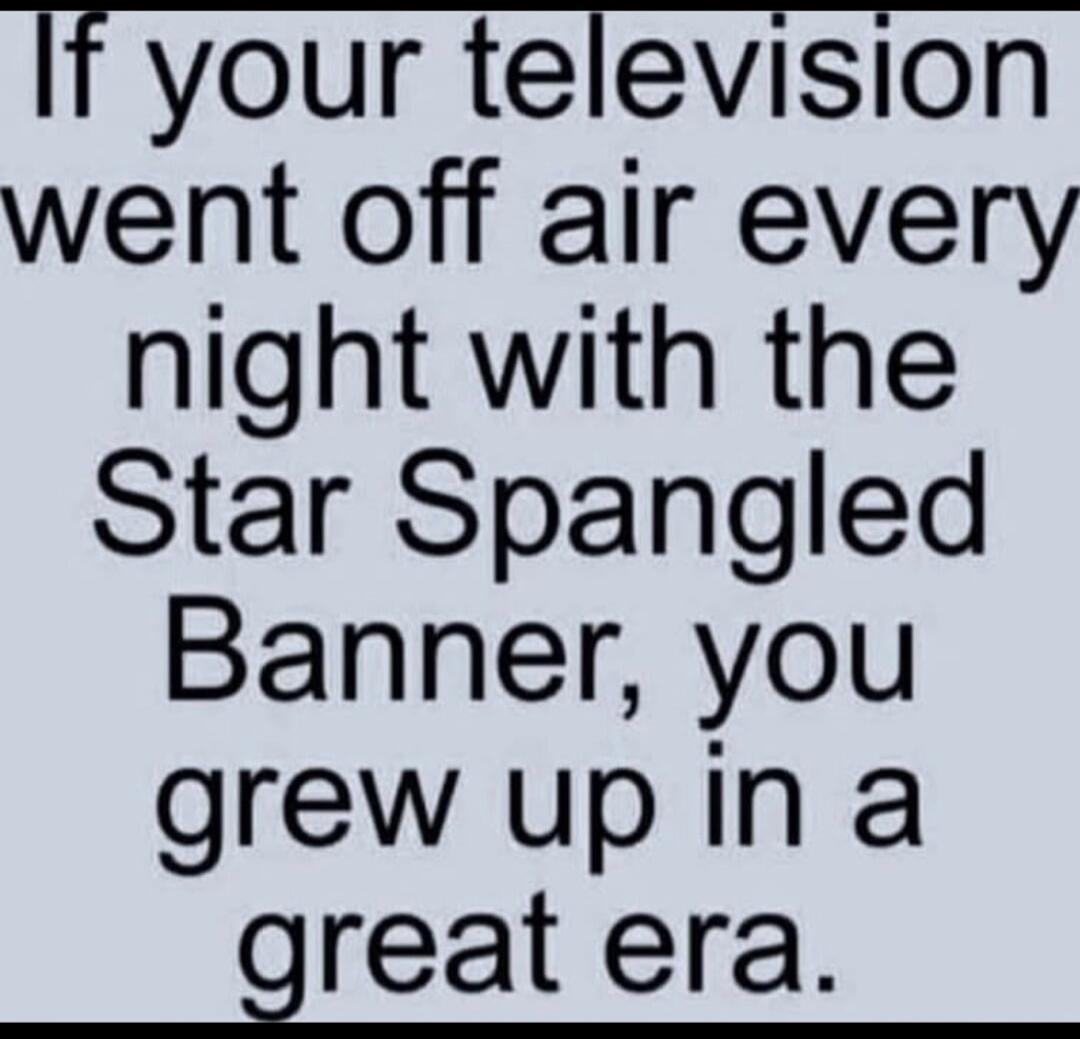 If your television went off air every night with the Star Spangled Banner, you grew up in a great era.