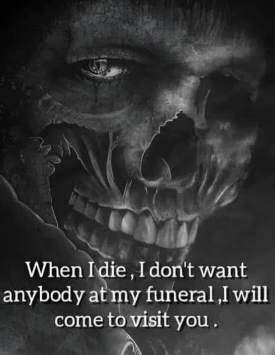 When I die, I don't want anybody at my funeral, I will come to visit you.