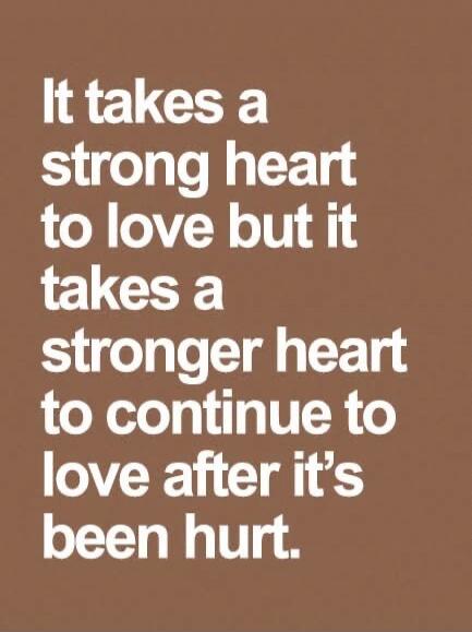 It takes a strong heart to love but it takes a stronger heart to continue to love after it's been hurt.