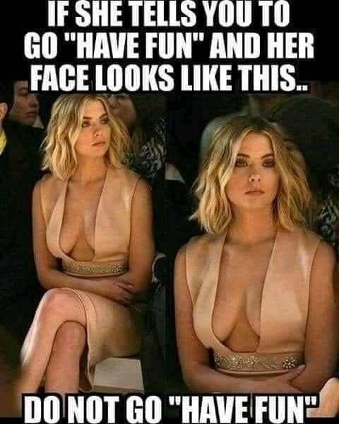 IF SHE TELLS YOU TO GO HAVE FUN AND HER FACE LOOKS LIKE THIS DONOT 0 HAVE Funf