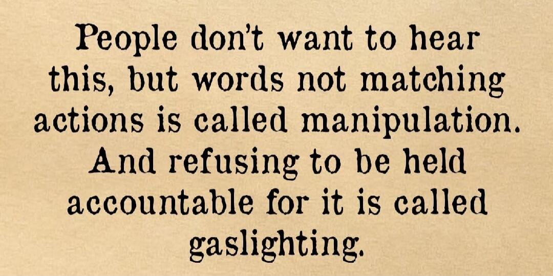 People don’t want to hear this, but words not matching actions is called manipulation. And refusing to be held accountable for it is called gaslighting.