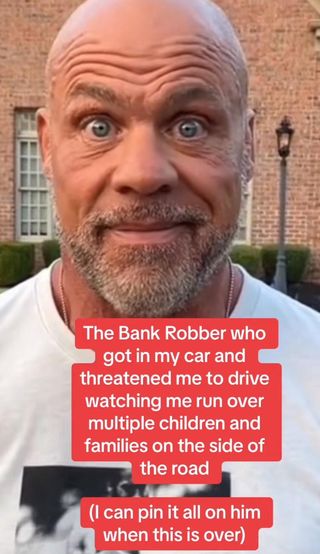 The Bank Robber who got in my car and threatened me to drive watching me run over multiple children and families on the side of LUEIGETe I can pinit all on him when this is over