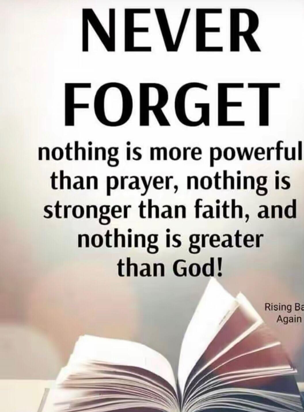 NEVER FORGET nothing is more powerful than prayer, nothing is stronger than faith, and nothing is greater than God! Rising Ba Again