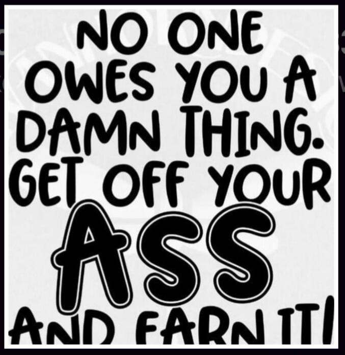 NO ONE OWES YOU A DAMN THING. GET OFF YOUR ASS AND EARN IT!