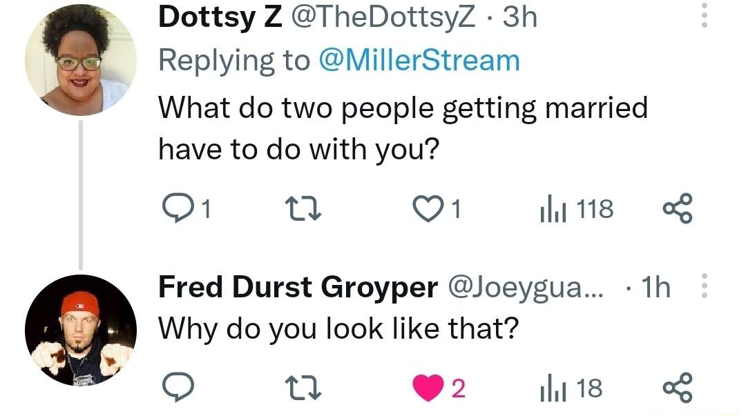 Dottsy Z TheDottsyZ 3h Replying to MillerStream What do two people getting married have to do with you o1 n 1 his g Fred Durst Groyper Joeygua 1h Why do you look like that o 02 s g