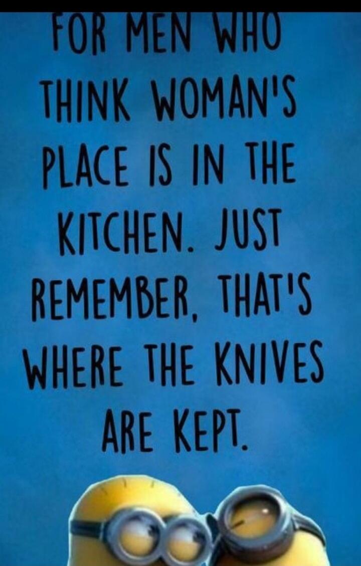 FOR MEN WHO THINK WOMAN'S PLACE IS IN THE KITCHEN. JUST REMEMBER, THAT'S WHERE THE KNIVES ARE KEPT.