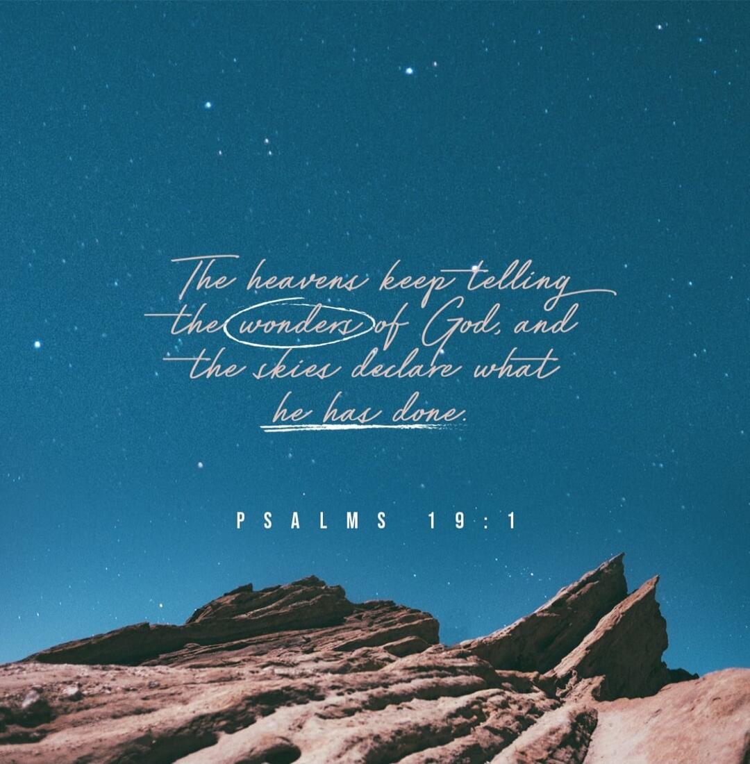 The heavens keep telling the wonders of God, and the skies declare what he has done. PSALMS 19:1
