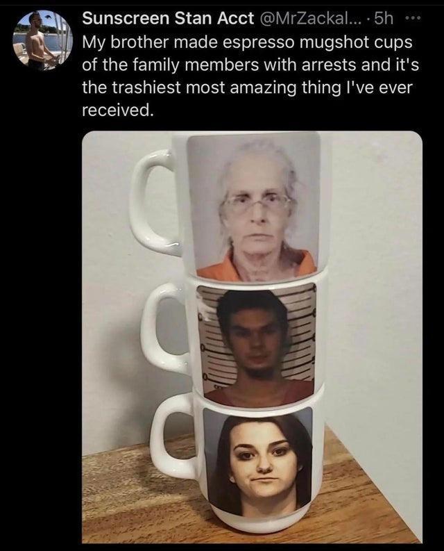 My brother made espresso mugshot cups 7 of the family members with arrests and its the trashiest most amazing thing Ive ever received 4 Sunscreen Stan Acct MrZackal 5h