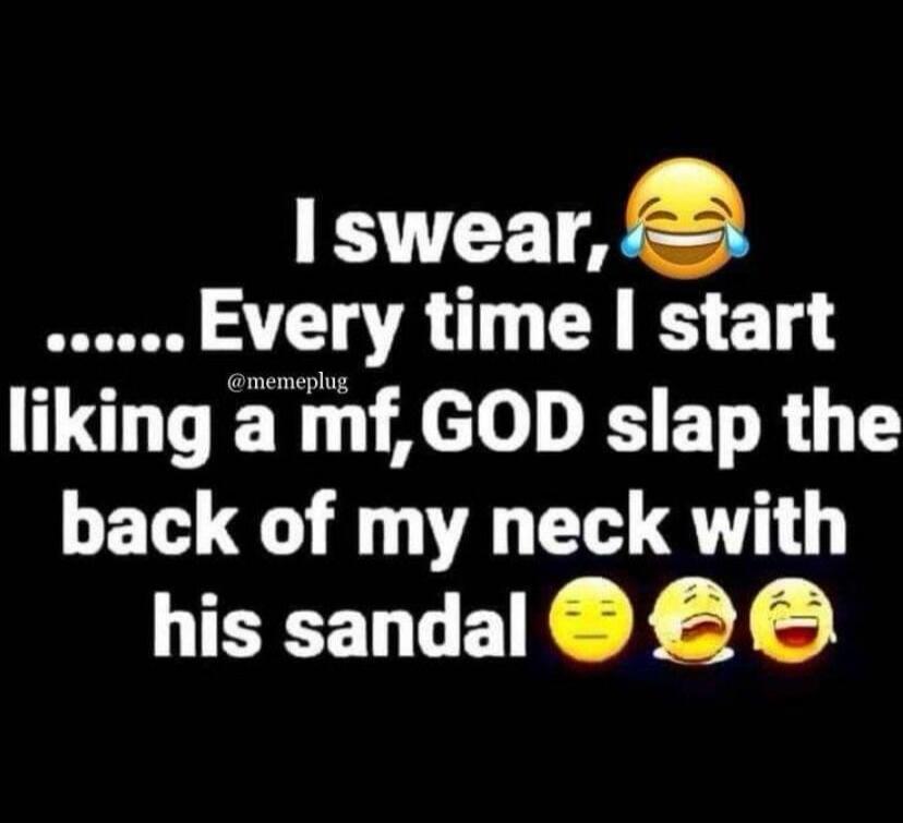 I swear, Every time I start liking a mf, GOD slap the back of my neck with his sandal.