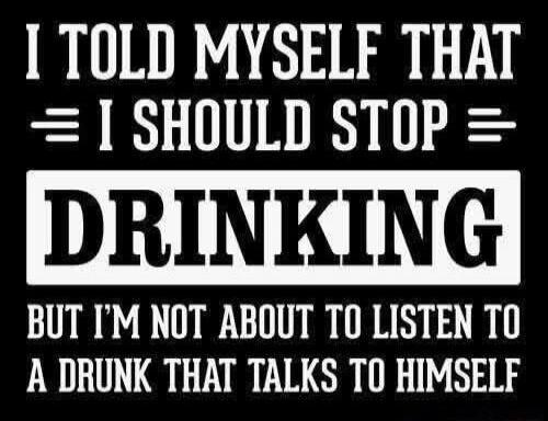 I TOLD MYSELF THAT I SHOULD STOP DRINKING BUT I'M NOT ABOUT TO LISTEN TO A DRUNK THAT TALKS TO HIMSELF