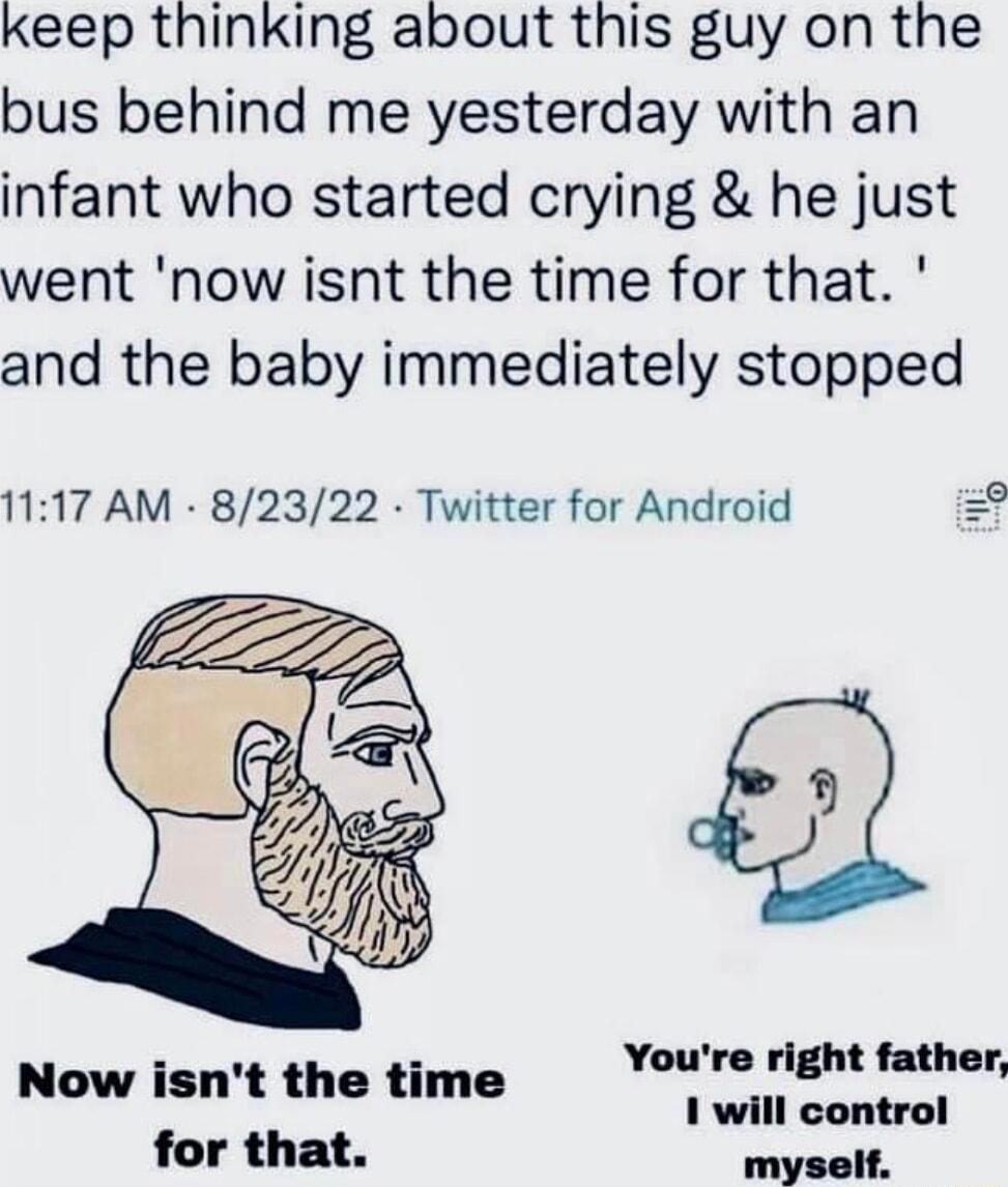 keep thinking about this guy on the bus behind me yesterday with an infant who started crying he just went now isnt the time for that and the baby immediately stopped 1117 AM 82322 Twitter for Android 9 Now isnt the time Youre dght father 1 will control for that aall