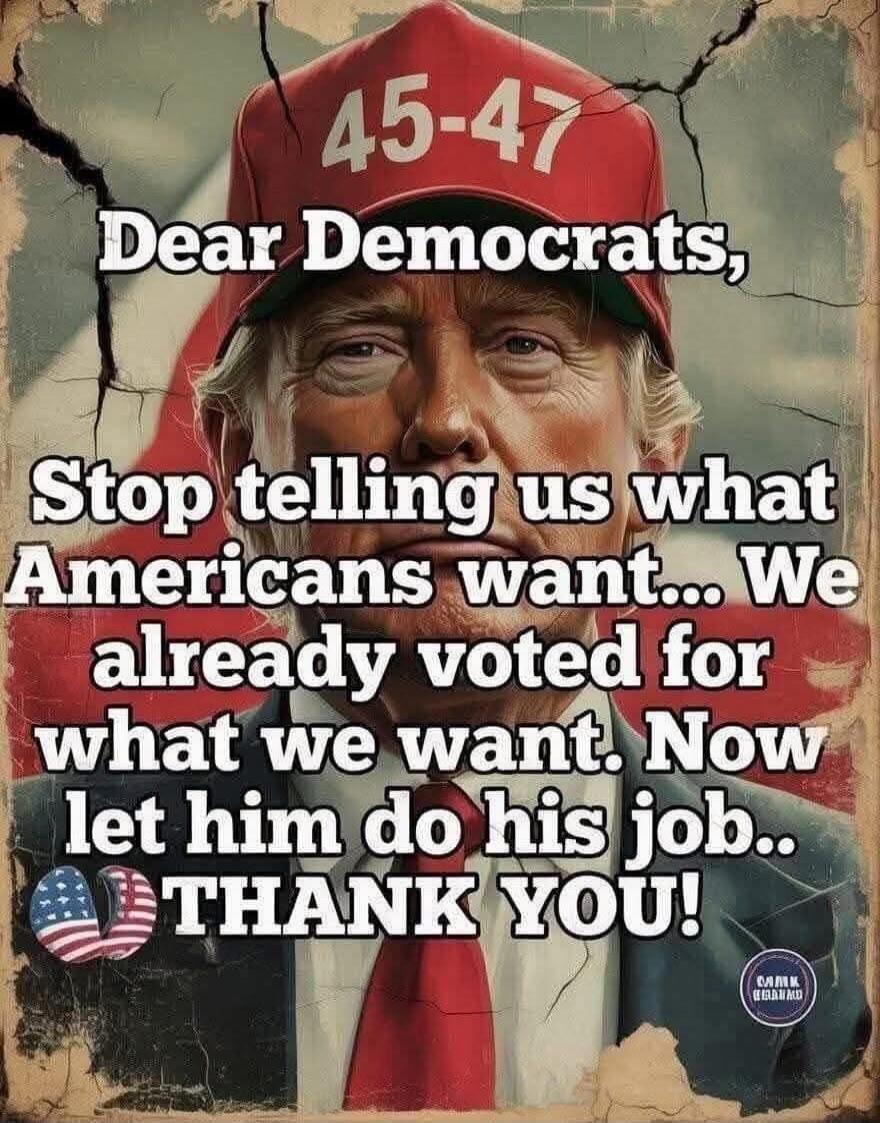45-47 Dear Democrats, Stop telling us what Americans want... We already voted for what we want. Now let him do his job.. THANK YOU!