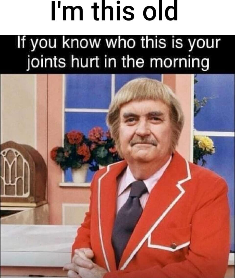 I'm this old If you know who this is your joints hurt in the morning