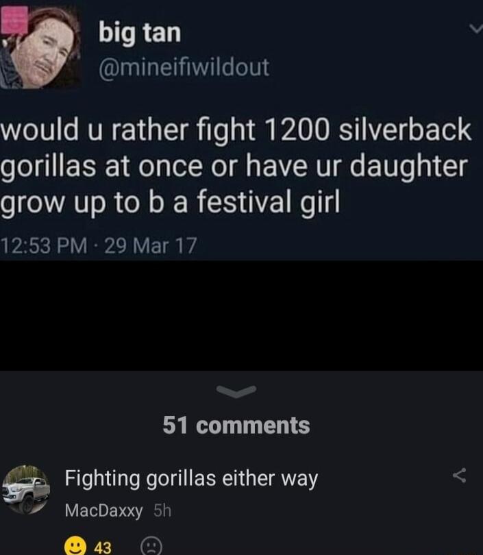 big tan mineifiwildout WeTT s RVN Y T T QA0 R YZT o 1ol gorillas at once or have ur daughter grow up to b a festival girl 1253 PM 29 Mar 17 51 comments 55 Fighting gorillas either way MacDaxxy 5h sz