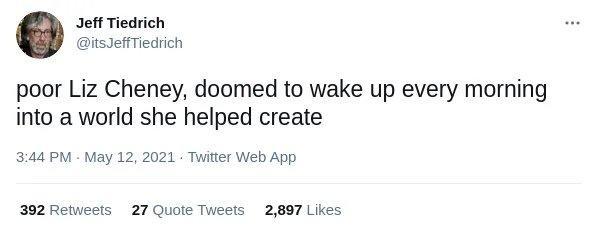 Jeff Tiedrich itsJeffTiedrich poor Liz Cheney doomed to wake up every morning into a world she helped create 344 PM May 12 2021 Twitter Web App 392 Retweets 27 Quote Tweets 2897 Likes