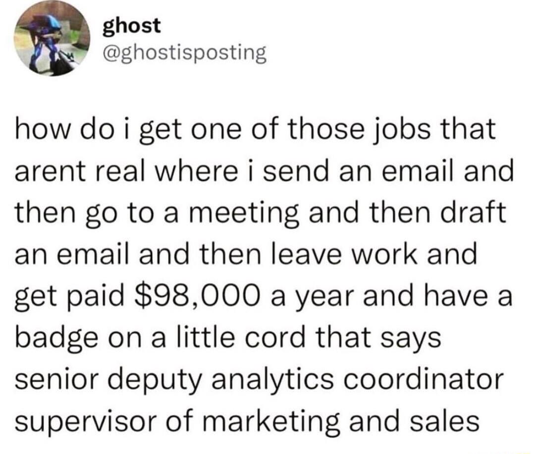 ghost ghostisposting how do i get one of those jobs that arent real where i send an email and then go to a meeting and then draft an email and then leave work and get paid 98000 a year and have a badge on a little cord that says senior deputy analytics coordinator supervisor of marketing and sales