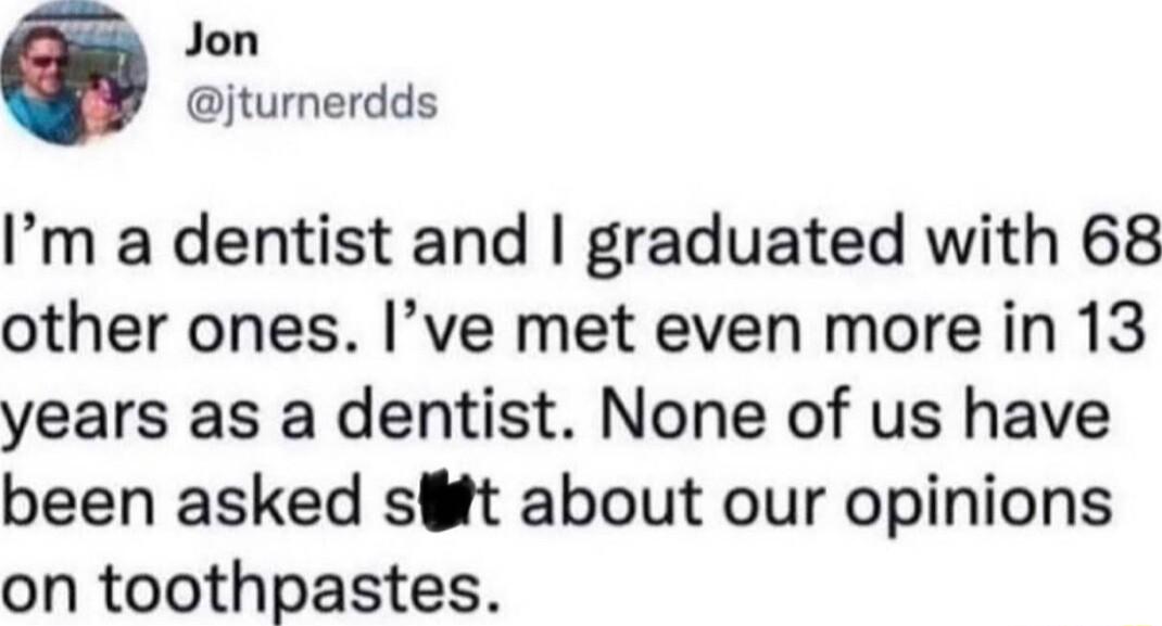 Jon jturnerdds Im a dentist and graduated with 68 other ones Ive met even more in 13 years as a dentist None of us have been asked st about our opinions on toothpastes