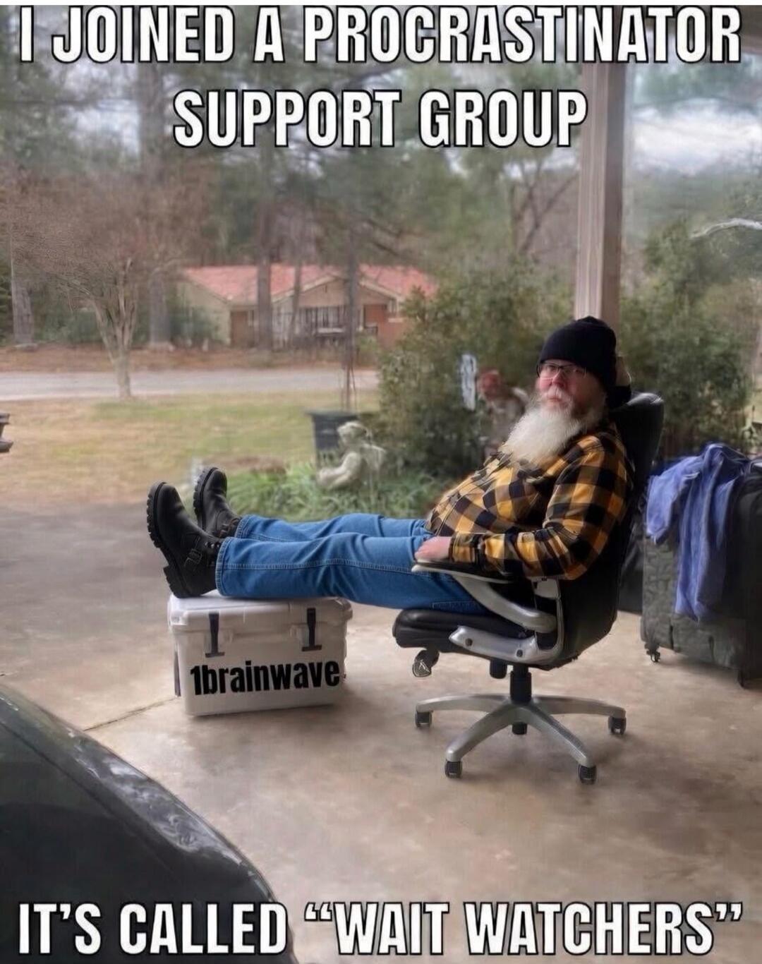 I JOINED A PROCRASTINATOR SUPPORT GROUP IT'S CALLED 